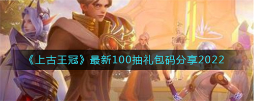 上古王冠100抽礼包码2022