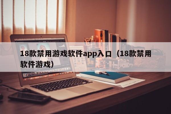 18款禁用游戏软件app入口(18款禁用软件游戏)