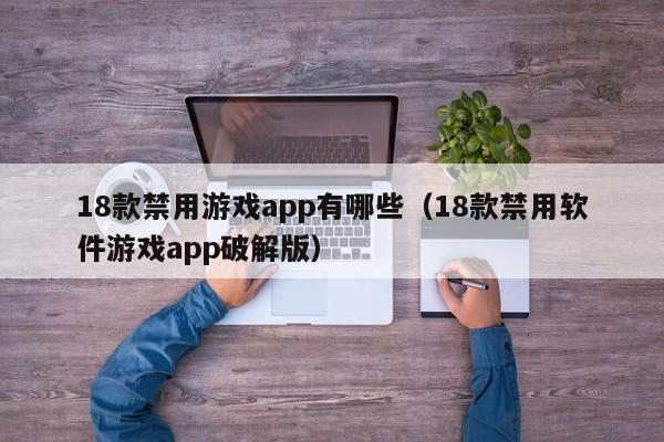 18款禁用游戏app有哪些(18款禁用软件游戏app破解版)