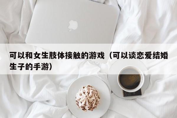 可以和女生肢体接触的游戏(可以谈恋爱结婚生子的手游)