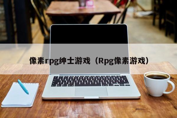 像素rpg绅士游戏(Rpg像素游戏)