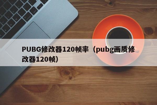 PUBG修改器120帧率(pubg画质修改器120帧)