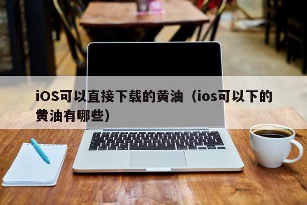 iOS可以直接下载的黄油(ios可以下的黄油有哪些)