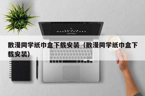 散漫同学纸巾盒下载安装(散漫同学纸巾盒下载安装)