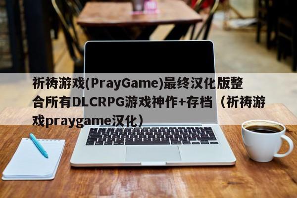 祈祷游戏(PrayGame)最终汉化版整合所有DLCRPG游戏神作+存档(祈祷游戏praygame汉化)