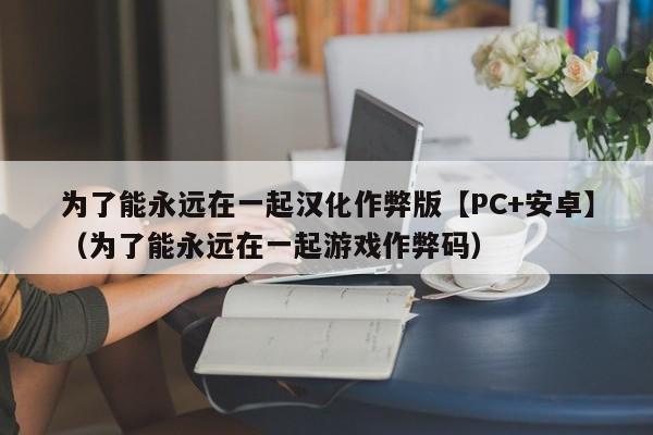 为了能永远在一起汉化作弊版【PC+安卓】(为了能永远在一起游戏作弊码)