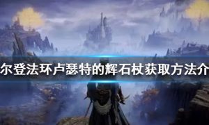 老头环卢瑟特的辉石杖怎么获得 卢瑟特的辉石杖获取方法介绍