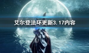 艾尔登法环3.17更新了什么内容 艾尔登法环3.17更新内容介绍