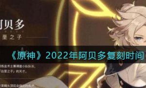 原神阿贝多什么时候复刻 2022年阿贝多复刻时间