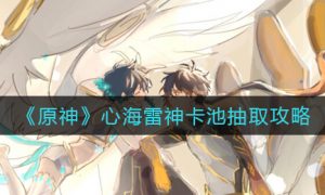 原神心海雷神卡池怎么抽 心海雷神卡池抽取攻略