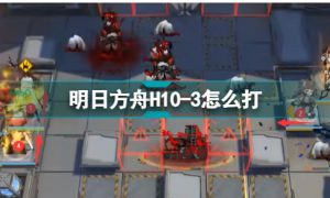 明日方舟H10-3怎么打