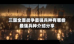 全面战争三国兵种排名 全面战争三国兵种哪个好