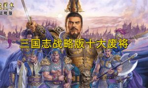 三国志战略版十大废将 三国志战略版废将有有哪些