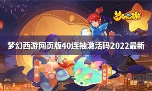 梦幻西游网页版40连抽激活码2022 梦幻西游网页版40连抽激活码最新