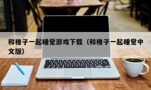 和稚子一起睡觉游戏下载（和稚子一起睡觉中文版）