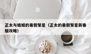 正太与姐姐的暑假繁星（正太的暑假繁星新春版攻略）