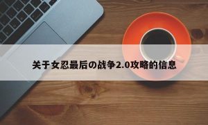 关于女忍最后の战争2.0攻略的信息