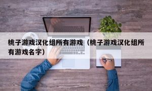 桃子游戏汉化组所有游戏（桃子游戏汉化组所有游戏名字）