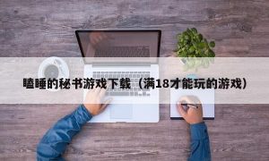 瞌睡的秘书游戏下载（满18才能玩的游戏）