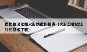 巴比伦汉化组火影伪造的债券（火影忍者被诅咒的忍术下载）