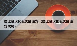 巴比伦汉化组火影游戏（巴比伦汉化组火影游戏攻略）