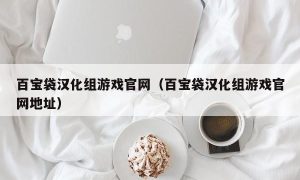 百宝袋汉化组游戏官网（百宝袋汉化组游戏官网地址）