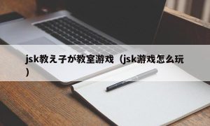 jsk教え子が教室游戏（jsk游戏怎么玩）