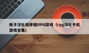 桃子汉化组移植RPG游戏（rpg汉化手机游戏合集）