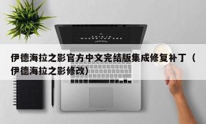 伊德海拉之影官方中文完结版集成修复补丁（伊德海拉之影修改）