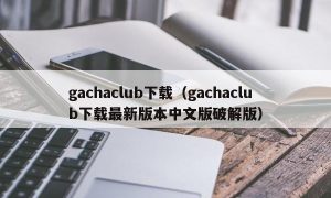 gachaclub下载（gachaclub下载最新版本中文版最新版）