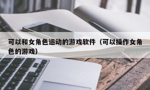 可以和女角色运动的游戏软件（可以操作女角色的游戏）