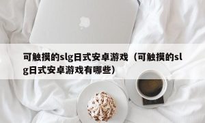 可触摸的slg日式安卓游戏（可触摸的slg日式安卓游戏有哪些）