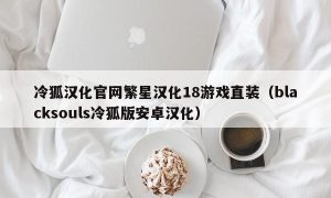 冷狐汉化官网繁星汉化18游戏直装（blacksouls冷狐版安卓汉化）