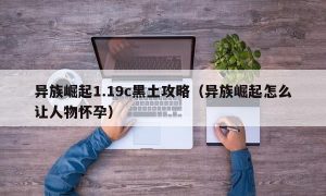 异族崛起1.19c黑土攻略（异族崛起怎么让人物怀孕）