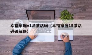 幸福家庭v1.5激活码（幸福家庭15激活码最新器）