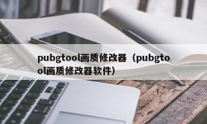 pubgtool画质修改器（pubgtool画质修改器软件）