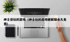 绅士该玩的游戏（绅士玩的游戏最新版永久免费）