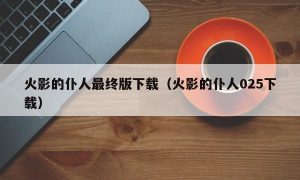 火影的仆人最终版下载（火影的仆人025下载）