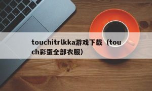 touchitrlkka游戏下载（touch彩蛋全部衣服）