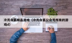 冷月白狐精品游戏（冷月白狐公众号所有的游戏d）