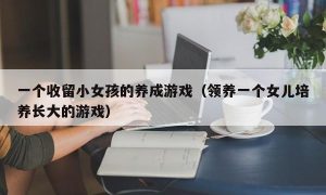 一个收留小女孩的养成游戏（领养一个女儿培养长大的游戏）