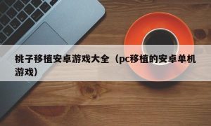 桃子移植安卓游戏大全（pc移植的安卓单机游戏）