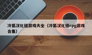 冷狐汉化组游戏大全（冷狐汉化组rpg游戏合集）