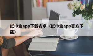 纸巾盒app下载安卓（纸巾盒app官方下载）