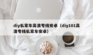 diy私家车高清专线安卓（diy101高清专线私家车安卓）