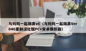 与妈妈一起隔离v6（与妈妈一起隔离Ver046重制汉化版PC+安卓模拟器）