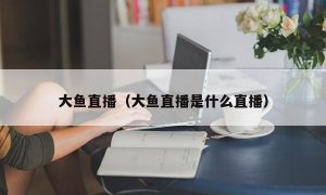 大鱼直播（大鱼直播是什么直播）