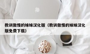 教训傲慢的妹妹汉化版（教训傲慢的妹妹汉化版免费下载）