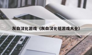 灰白汉化游戏（灰白汉化组游戏大全）