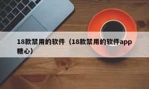 18款禁用的软件（18款禁用的软件app糖心）